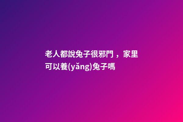 老人都說兔子很邪門，家里可以養(yǎng)兔子嗎
